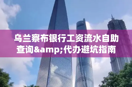 乌兰察布银行工资流水自助查询&代办避坑指南｜全网最全攻略