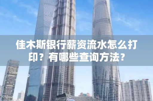 佳木斯银行薪资流水怎么打印？有哪些查询方法？