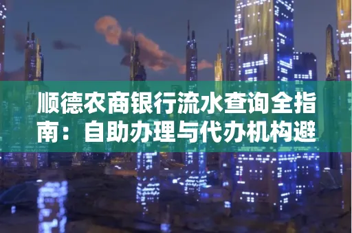 顺德农商银行流水查询全指南：自助办理与代办机构避坑手册