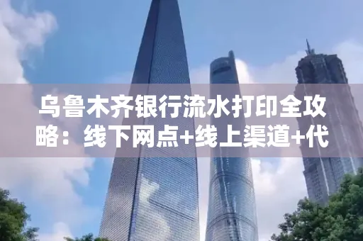 乌鲁木齐银行流水打印全攻略：线下网点+线上渠道+代办须知