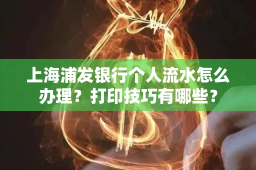 上海浦发银行个人流水怎么办理？打印技巧有哪些？