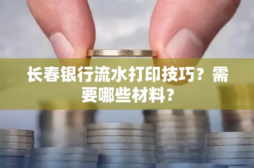 长春银行流水打印技巧？需要哪些材料？