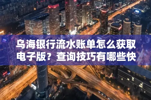 乌海银行流水账单怎么获取电子版?查询技巧有哪些快速掌握?