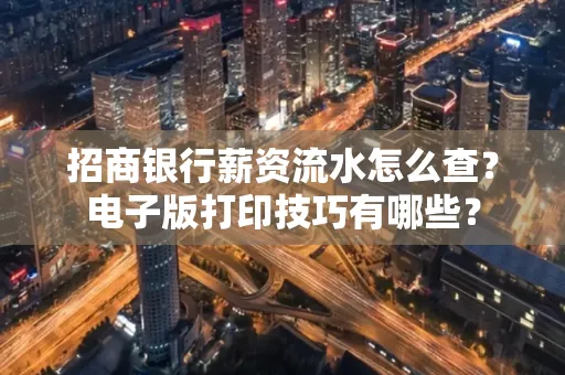招商银行薪资流水怎么查？电子版打印技巧有哪些？