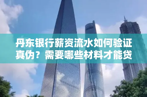 丹东银行薪资流水如何验证真伪？需要哪些材料才能贷款成功？