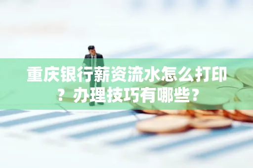 重庆银行薪资流水怎么打印？办理技巧有哪些？